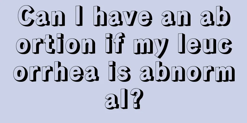 Can I have an abortion if my leucorrhea is abnormal?