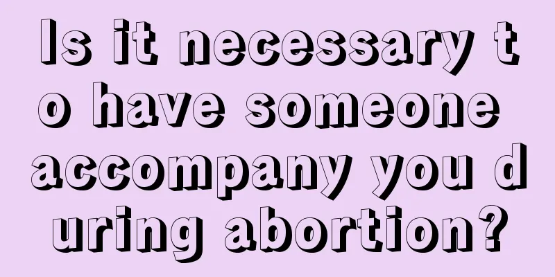 Is it necessary to have someone accompany you during abortion?