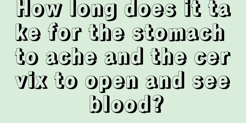 How long does it take for the stomach to ache and the cervix to open and see blood?