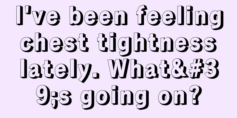 I've been feeling chest tightness lately. What's going on?