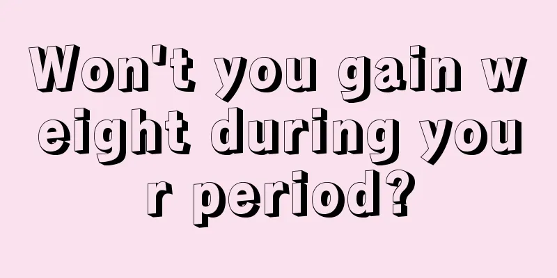 Won't you gain weight during your period?