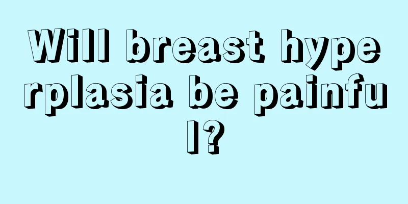 Will breast hyperplasia be painful?