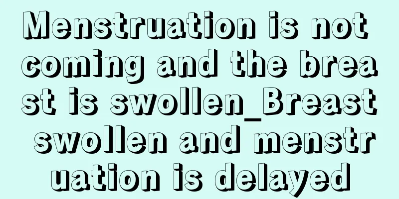 Menstruation is not coming and the breast is swollen_Breast swollen and menstruation is delayed