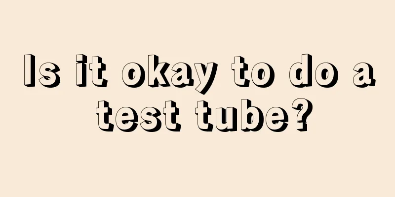 Is it okay to do a test tube?