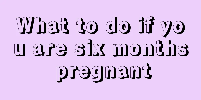 What to do if you are six months pregnant