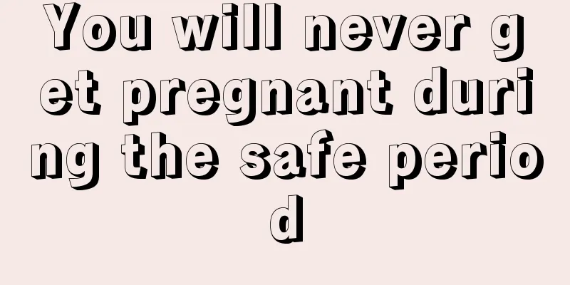 You will never get pregnant during the safe period