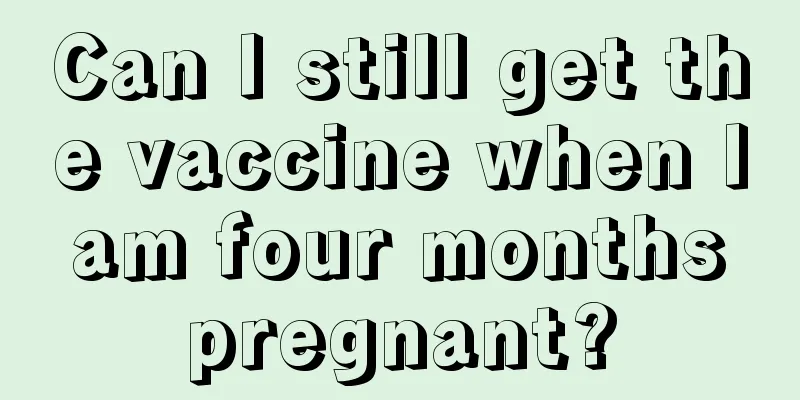 Can I still get the vaccine when I am four months pregnant?