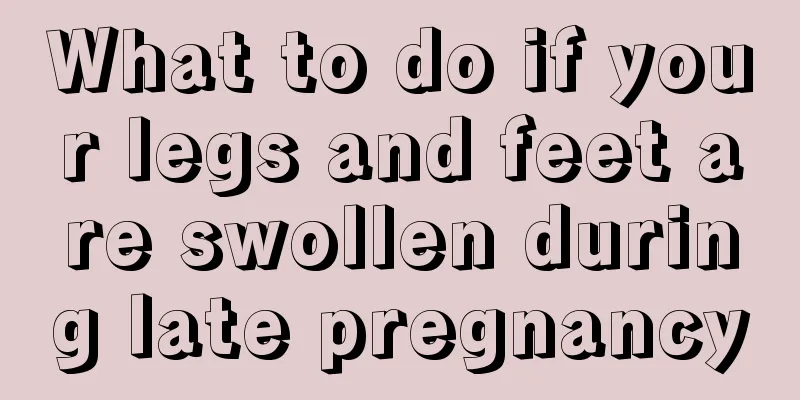 What to do if your legs and feet are swollen during late pregnancy