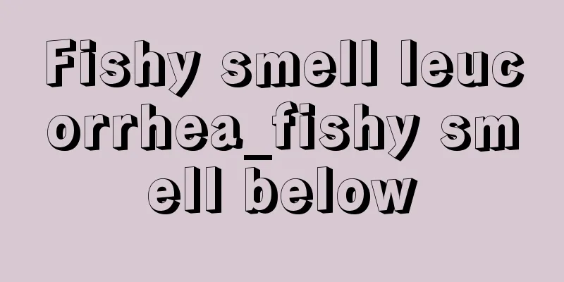 Fishy smell leucorrhea_fishy smell below