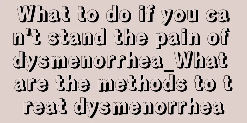 What to do if you can't stand the pain of dysmenorrhea_What are the methods to treat dysmenorrhea