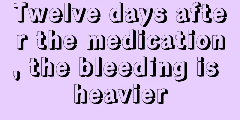 Twelve days after the medication, the bleeding is heavier