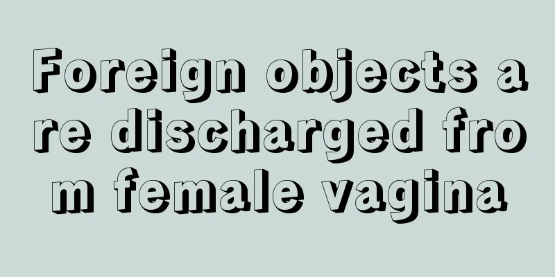 Foreign objects are discharged from female vagina