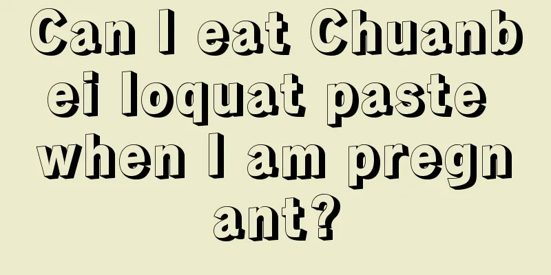 Can I eat Chuanbei loquat paste when I am pregnant?