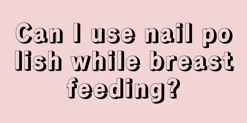 Can I use nail polish while breastfeeding?