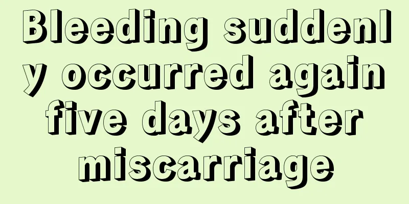 Bleeding suddenly occurred again five days after miscarriage