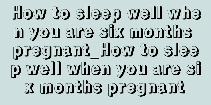 How to sleep well when you are six months pregnant_How to sleep well when you are six months pregnant