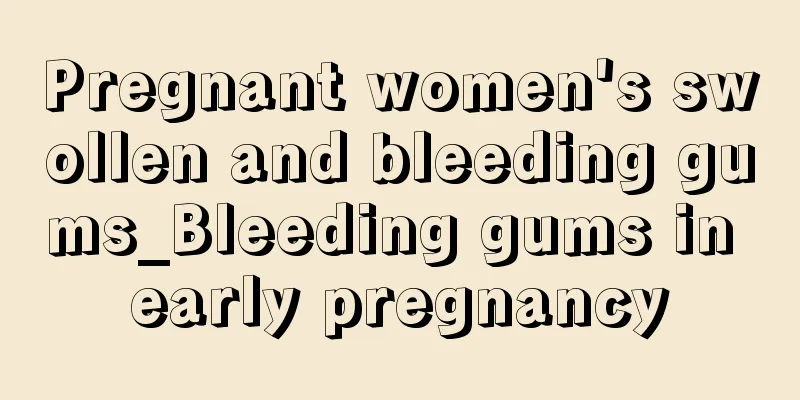 Pregnant women's swollen and bleeding gums_Bleeding gums in early pregnancy