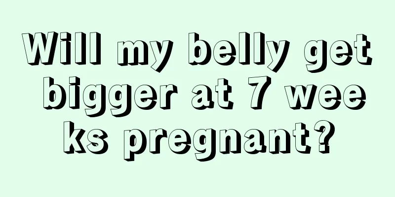 Will my belly get bigger at 7 weeks pregnant?