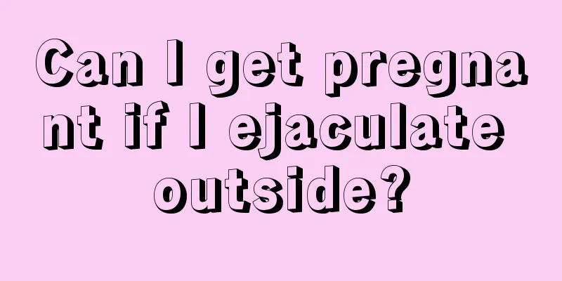 Can I get pregnant if I ejaculate outside?