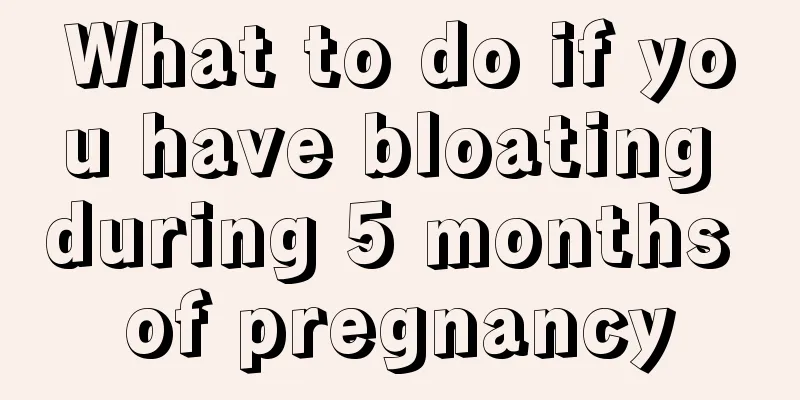 What to do if you have bloating during 5 months of pregnancy