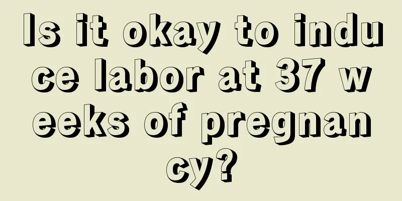 Is it okay to induce labor at 37 weeks of pregnancy?