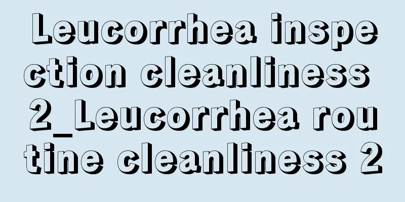 Leucorrhea inspection cleanliness 2_Leucorrhea routine cleanliness 2