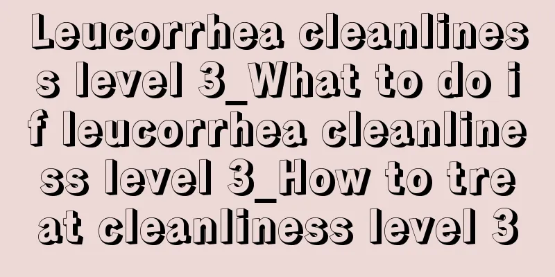 Leucorrhea cleanliness level 3_What to do if leucorrhea cleanliness level 3_How to treat cleanliness level 3