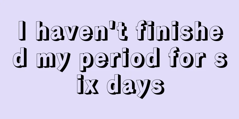 I haven't finished my period for six days