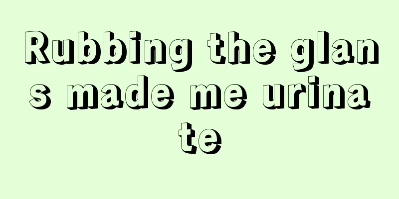 Rubbing the glans made me urinate