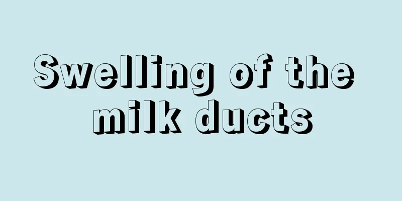 Swelling of the milk ducts