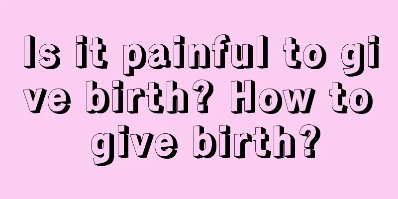 Is it painful to give birth? How to give birth?