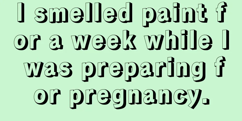 I smelled paint for a week while I was preparing for pregnancy.