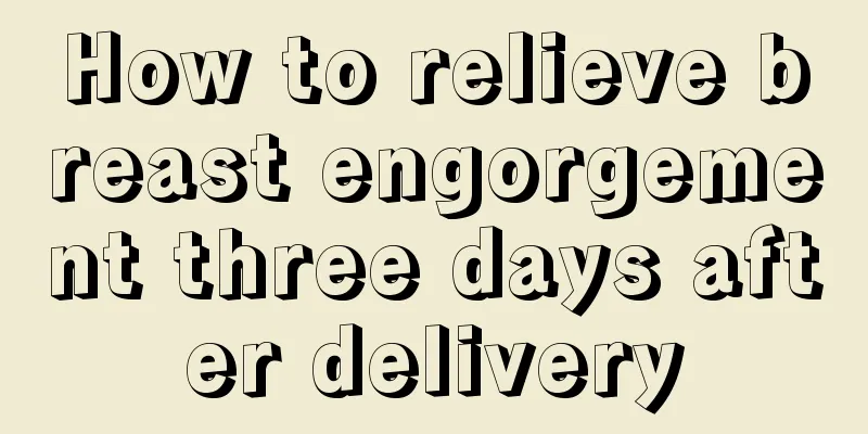 How to relieve breast engorgement three days after delivery