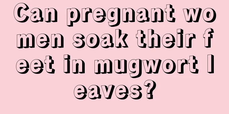 Can pregnant women soak their feet in mugwort leaves?