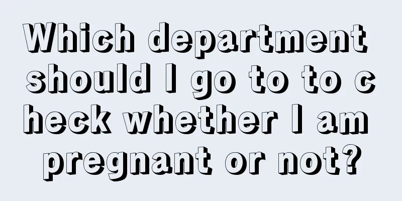 Which department should I go to to check whether I am pregnant or not?