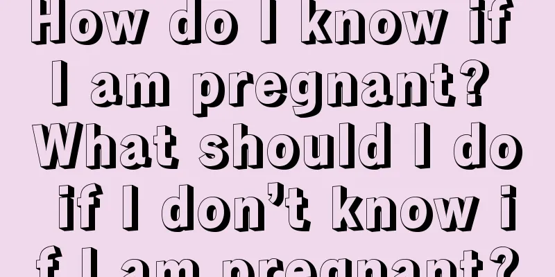 How do I know if I am pregnant? What should I do if I don’t know if I am pregnant?