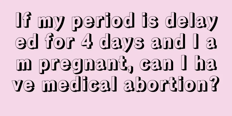 If my period is delayed for 4 days and I am pregnant, can I have medical abortion?