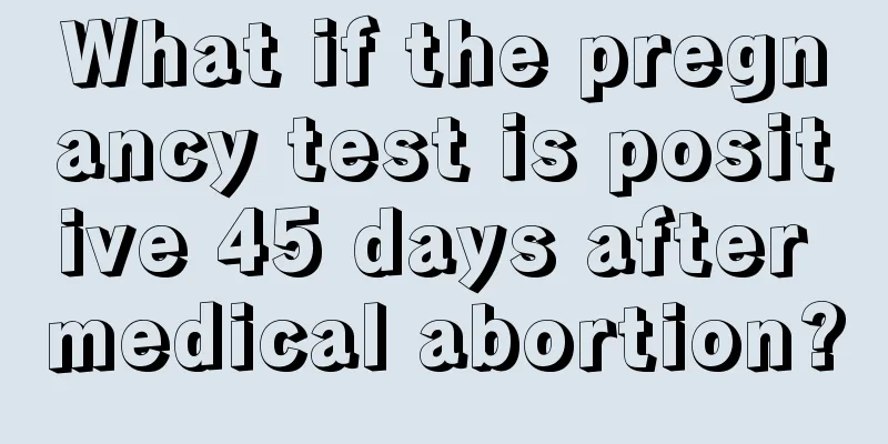 What if the pregnancy test is positive 45 days after medical abortion?