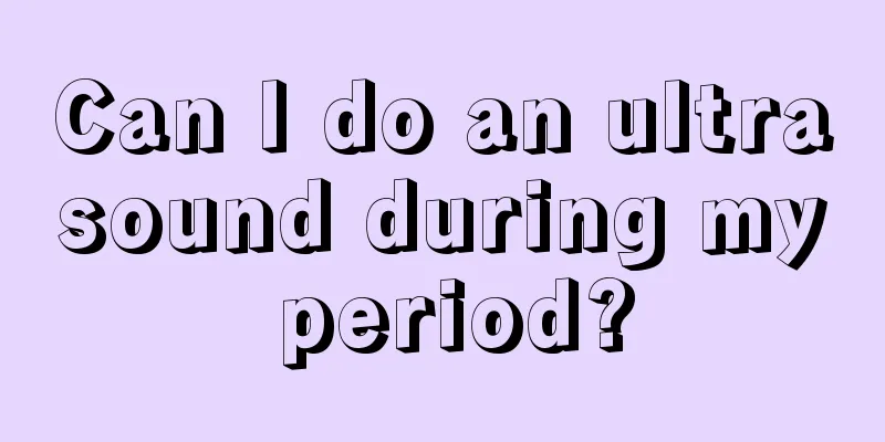 Can I do an ultrasound during my period?