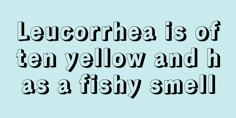 Leucorrhea is often yellow and has a fishy smell