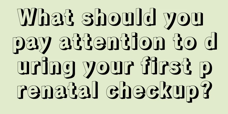 What should you pay attention to during your first prenatal checkup?