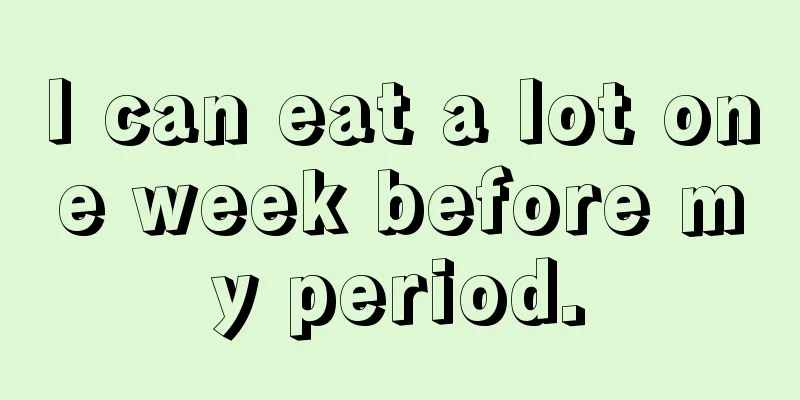 I can eat a lot one week before my period.