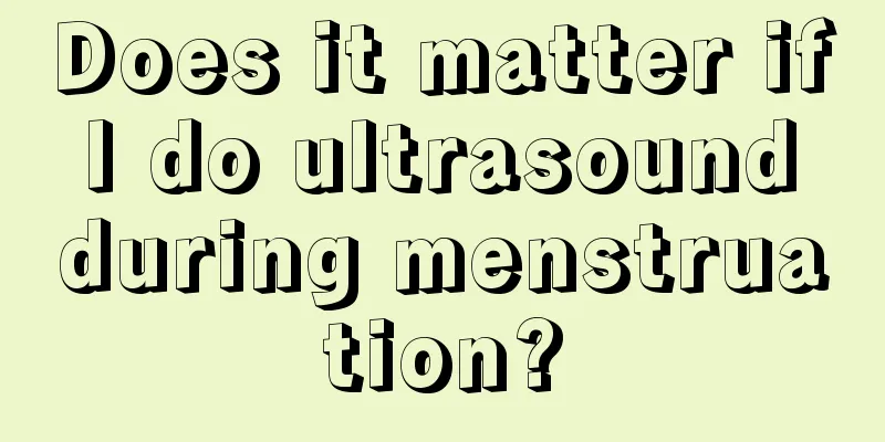 Does it matter if I do ultrasound during menstruation?