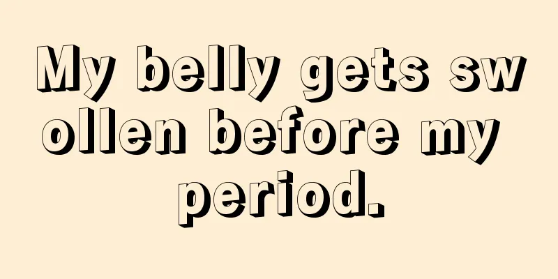 My belly gets swollen before my period.