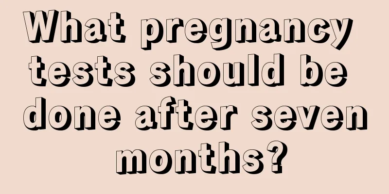 What pregnancy tests should be done after seven months?