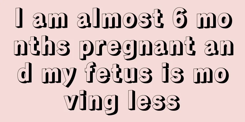 I am almost 6 months pregnant and my fetus is moving less