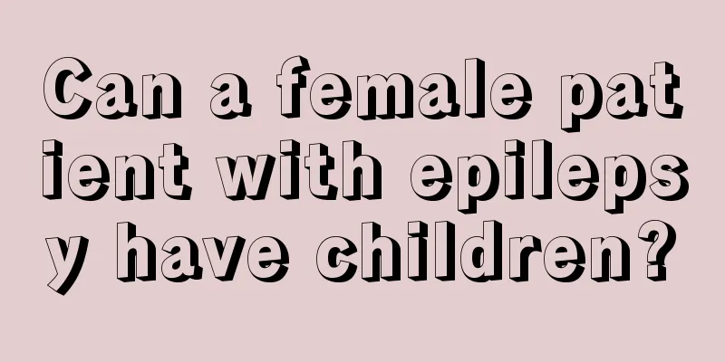 Can a female patient with epilepsy have children?