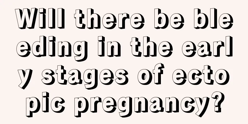 Will there be bleeding in the early stages of ectopic pregnancy?