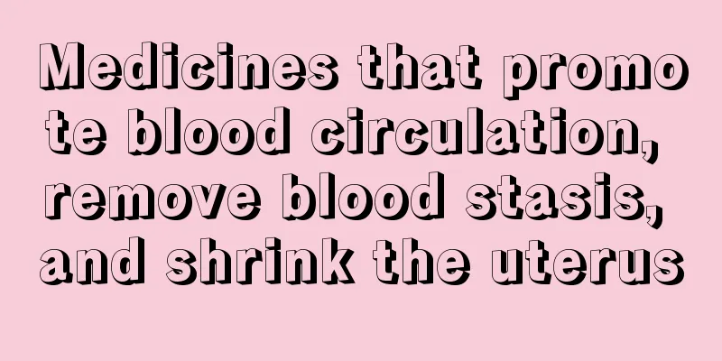 Medicines that promote blood circulation, remove blood stasis, and shrink the uterus