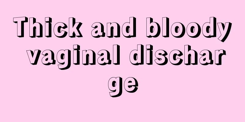 Thick and bloody vaginal discharge